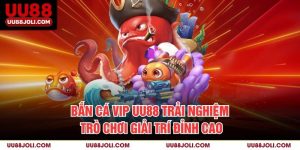 Bắn Cá Vip UU88 – Trải Nghiệm Trò Chơi Giải Trí Đỉnh Cao