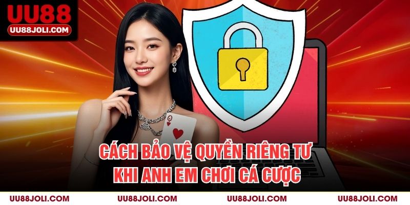 Cách bảo vệ quyền riêng tư khi anh em chơi cá cược